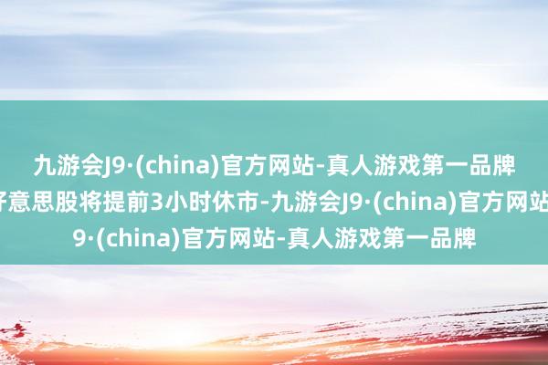 九游会J9·(china)官方网站-真人游戏第一品牌j9九游会官方网站好意思股将提前3小时休市-九游会J9·(china)官方网站-真人游戏第一品牌