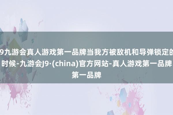 j9九游会真人游戏第一品牌当我方被敌机和导弹锁定的时候-九游会J9·(china)官方网站-真人游戏第一品牌