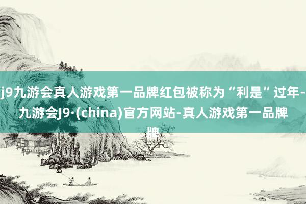 j9九游会真人游戏第一品牌红包被称为“利是”过年-九游会J9·(china)官方网站-真人游戏第一品牌