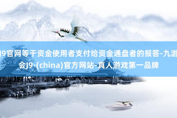J9官网等于资金使用者支付给资金通盘者的报答-九游会J9·(china)官方网站-真人游戏第一品牌