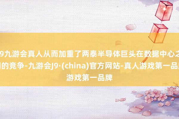 j9九游会真人从而加重了两泰半导体巨头在数据中心之间的竞争-九游会J9·(china)官方网站-真人游戏第一品牌