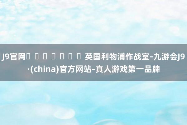 J9官网							英国利物浦作战室-九游会J9·(china)官方网站-真人游戏第一品牌