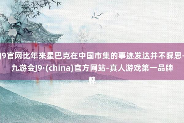 J9官网比年来星巴克在中国市集的事迹发达并不睬思-九游会J9·(china)官方网站-真人游戏第一品牌