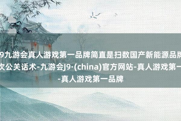 j9九游会真人游戏第一品牌简直是扫数国产新能源品牌的递次公关话术-九游会J9·(china)官方网站-真人游戏第一品牌