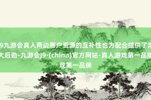 j9九游会真人两边客户资源的互补性也为配合提供了浩大后劲-九游会J9·(china)官方网站-真人游戏第一品牌