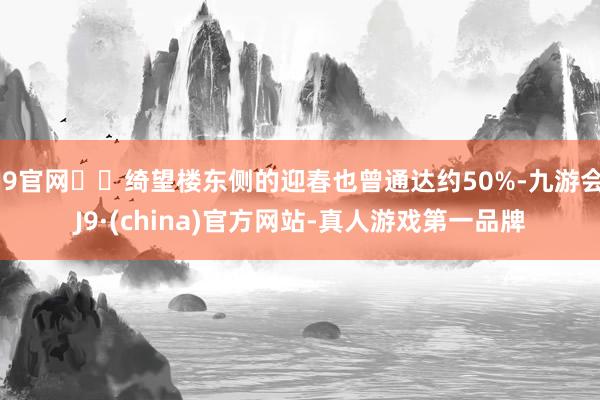 J9官网		绮望楼东侧的迎春也曾通达约50%-九游会J9·(china)官方网站-真人游戏第一品牌