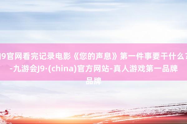 J9官网看完记录电影《您的声息》第一件事要干什么？-九游会J9·(china)官方网站-真人游戏第一品牌