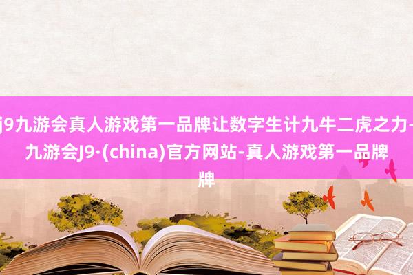 j9九游会真人游戏第一品牌让数字生计九牛二虎之力-九游会J9·(china)官方网站-真人游戏第一品牌
