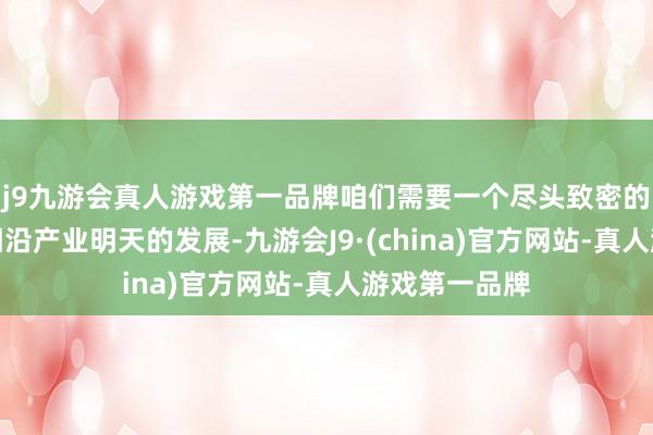 j9九游会真人游戏第一品牌咱们需要一个尽头致密的政策环境来相沿产业明天的发展-九游会J9·(china)官方网站-真人游戏第一品牌
