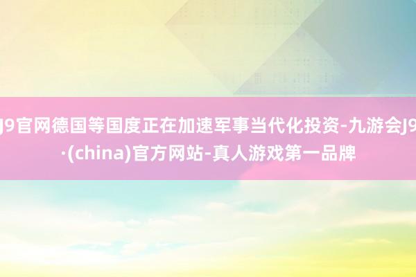 J9官网德国等国度正在加速军事当代化投资-九游会J9·(china)官方网站-真人游戏第一品牌