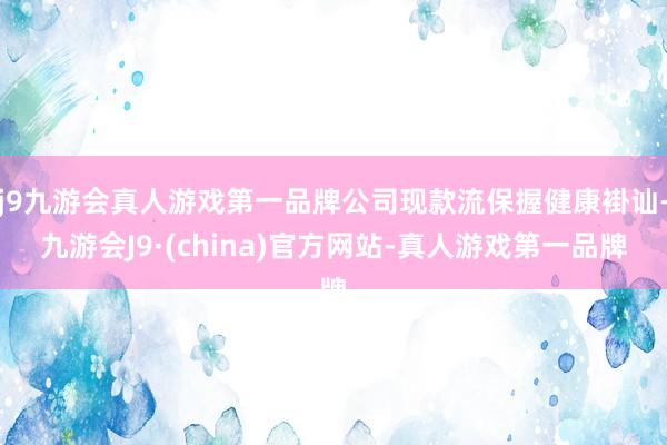 j9九游会真人游戏第一品牌公司现款流保握健康褂讪-九游会J9·(china)官方网站-真人游戏第一品牌