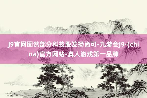J9官网固然部分科技股发扬尚可-九游会J9·(china)官方网站-真人游戏第一品牌