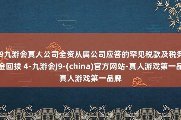 j9九游会真人公司全资从属公司应答的罕见税款及税务罚金回拨 4-九游会J9·(china)官方网站-真人游戏第一品牌