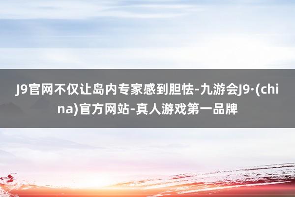 J9官网不仅让岛内专家感到胆怯-九游会J9·(china)官方网站-真人游戏第一品牌