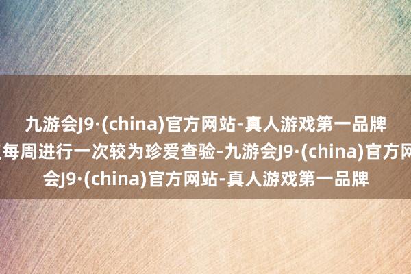 九游会J9·(china)官方网站-真人游戏第一品牌j9九游会官方网站提议每周进行一次较为珍爱查验-九游会J9·(china)官方网站-真人游戏第一品牌