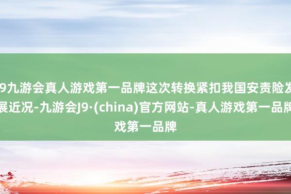 j9九游会真人游戏第一品牌这次转换紧扣我国安责险发展近况-九游会J9·(china)官方网站-真人游戏第一品牌