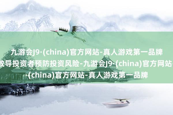 九游会J9·(china)官方网站-真人游戏第一品牌j9九游会官方网站教导投资者预防投资风险-九游会J9·(china)官方网站-真人游戏第一品牌
