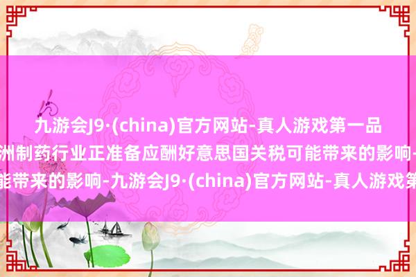 九游会J9·(china)官方网站-真人游戏第一品牌j9九游会官方网站欧洲制药行业正准备应酬好意思国关税可能带来的影响-九游会J9·(china)官方网站-真人游戏第一品牌