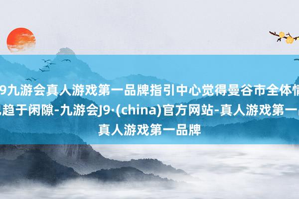 j9九游会真人游戏第一品牌指引中心觉得曼谷市全体情况已趋于闲隙-九游会J9·(china)官方网站-真人游戏第一品牌