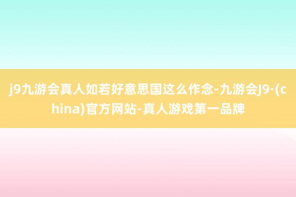 j9九游会真人如若好意思国这么作念-九游会J9·(china)官方网站-真人游戏第一品牌