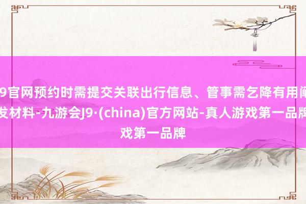 J9官网预约时需提交关联出行信息、管事需乞降有用阐发材料-九游会J9·(china)官方网站-真人游戏第一品牌