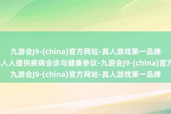 九游会J9·(china)官方网站-真人游戏第一品牌j9九游会官方网站为当地人人提供疾病会诊与健康参议-九游会J9·(china)官方网站-真人游戏第一品牌