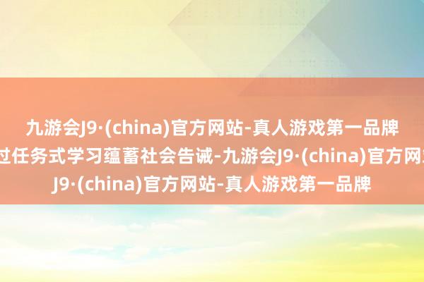 九游会J9·(china)官方网站-真人游戏第一品牌j9九游会官方网站通过任务式学习蕴蓄社会告诫-九游会J9·(china)官方网站-真人游戏第一品牌