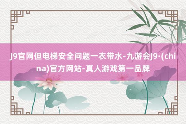 J9官网但电梯安全问题一衣带水-九游会J9·(china)官方网站-真人游戏第一品牌