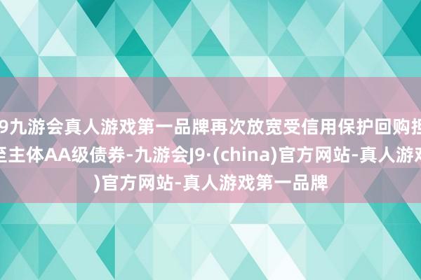 j9九游会真人游戏第一品牌再次放宽受信用保护回购担保品限度至主体AA级债券-九游会J9·(china)官方网站-真人游戏第一品牌