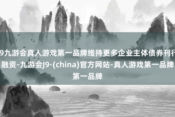 j9九游会真人游戏第一品牌维持更多企业主体债券刊行融资-九游会J9·(china)官方网站-真人游戏第一品牌