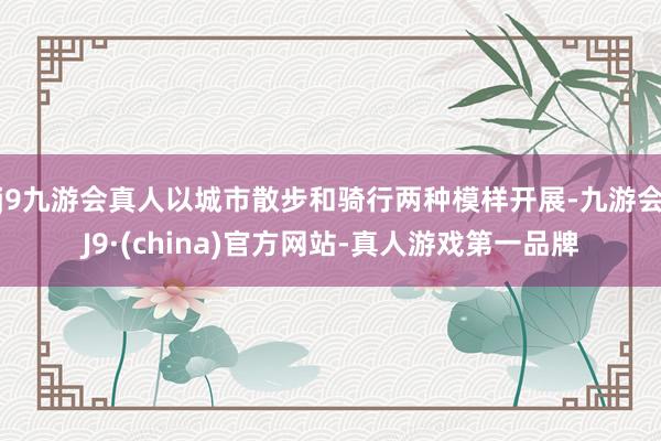 j9九游会真人以城市散步和骑行两种模样开展-九游会J9·(china)官方网站-真人游戏第一品牌