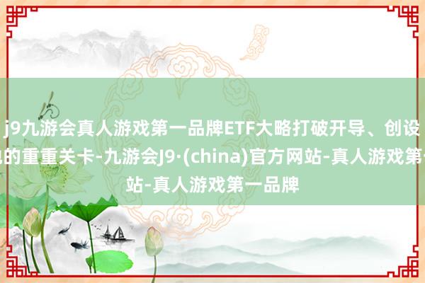 j9九游会真人游戏第一品牌ETF大略打破开导、创设、落地的重重关卡-九游会J9·(china)官方网站-真人游戏第一品牌