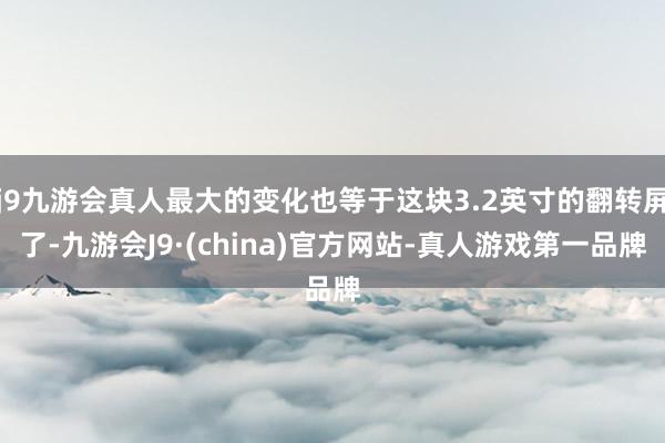 j9九游会真人最大的变化也等于这块3.2英寸的翻转屏了-九游会J9·(china)官方网站-真人游戏第一品牌