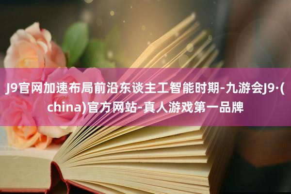 J9官网加速布局前沿东谈主工智能时期-九游会J9·(china)官方网站-真人游戏第一品牌