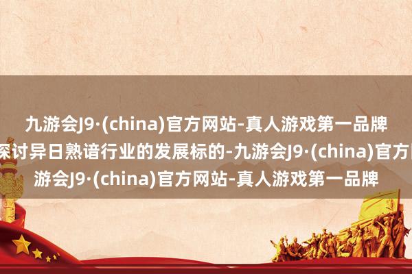 九游会J9·(china)官方网站-真人游戏第一品牌j9九游会官方网站共同探讨异日熟谙行业的发展标的-九游会J9·(china)官方网站-真人游戏第一品牌