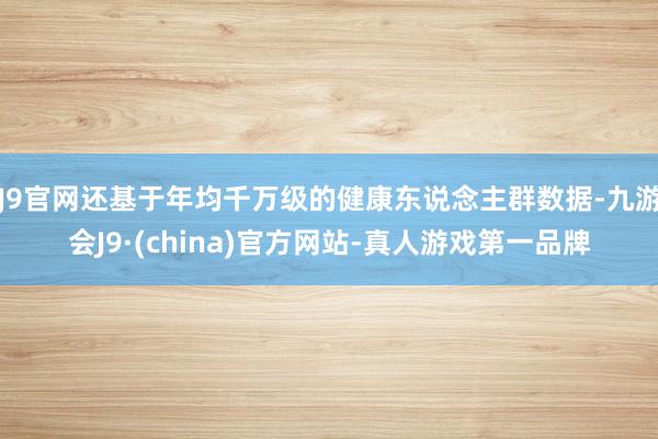 J9官网还基于年均千万级的健康东说念主群数据-九游会J9·(china)官方网站-真人游戏第一品牌