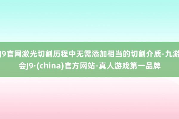 J9官网激光切割历程中无需添加相当的切割介质-九游会J9·(china)官方网站-真人游戏第一品牌