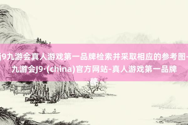 j9九游会真人游戏第一品牌检索并采取相应的参考图-九游会J9·(china)官方网站-真人游戏第一品牌