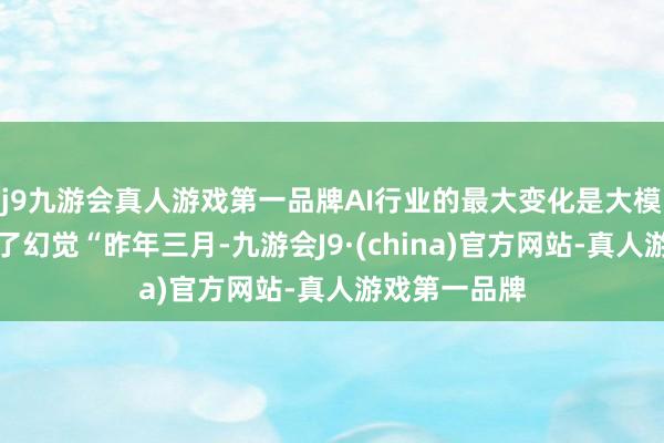 j9九游会真人游戏第一品牌AI行业的最大变化是大模子基本舍弃了幻觉“昨年三月-九游会J9·(china)官方网站-真人游戏第一品牌