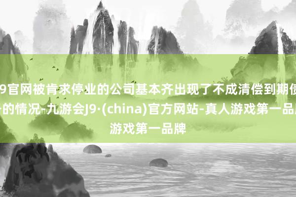 J9官网被肯求停业的公司基本齐出现了不成清偿到期债务的情况-九游会J9·(china)官方网站-真人游戏第一品牌