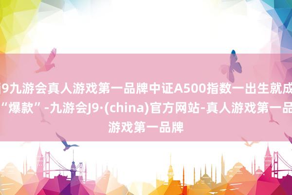 j9九游会真人游戏第一品牌中证A500指数一出生就成了“爆款”-九游会J9·(china)官方网站-真人游戏第一品牌