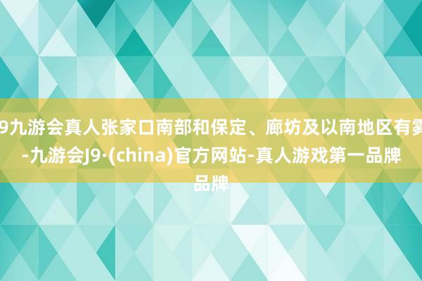 j9九游会真人张家口南部和保定、廊坊及以南地区有雾-九游会J9·(china)官方网站-真人游戏第一品牌