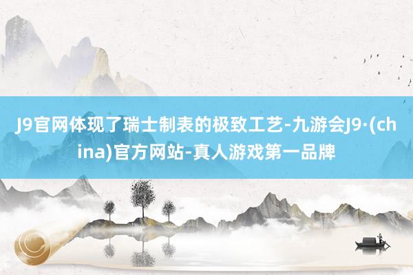 J9官网体现了瑞士制表的极致工艺-九游会J9·(china)官方网站-真人游戏第一品牌