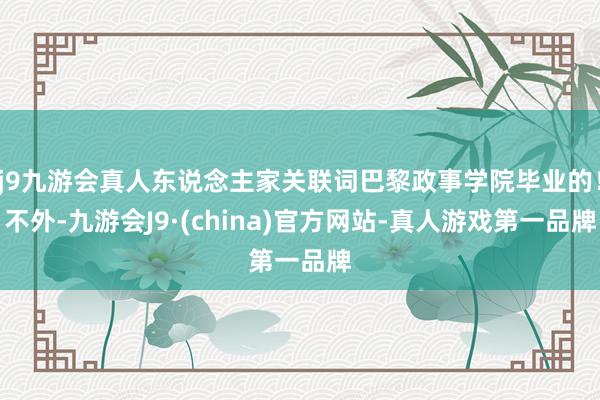 j9九游会真人东说念主家关联词巴黎政事学院毕业的！不外-九游会J9·(china)官方网站-真人游戏第一品牌