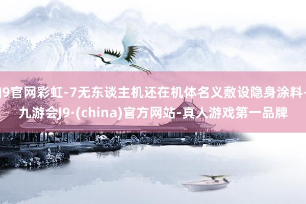 J9官网彩虹-7无东谈主机还在机体名义敷设隐身涂料-九游会J9·(china)官方网站-真人游戏第一品牌