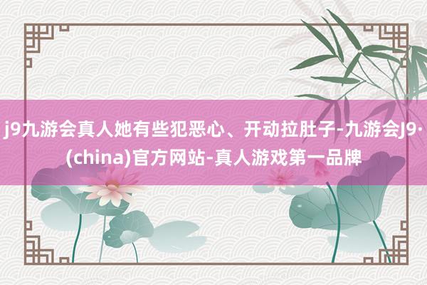 j9九游会真人她有些犯恶心、开动拉肚子-九游会J9·(china)官方网站-真人游戏第一品牌