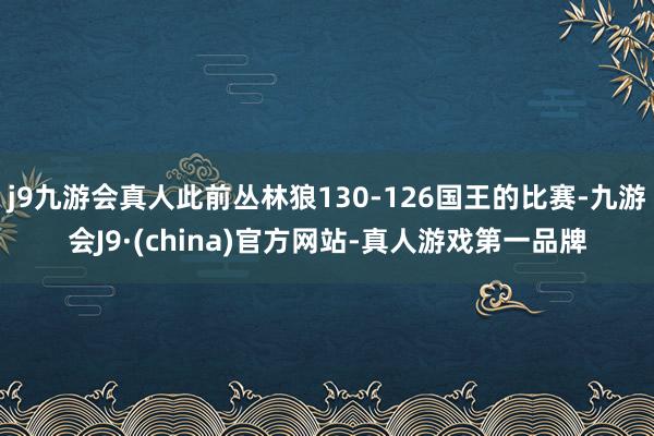 j9九游会真人此前丛林狼130-126国王的比赛-九游会J9·(china)官方网站-真人游戏第一品牌