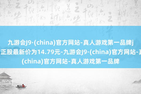 九游会J9·(china)官方网站-真人游戏第一品牌j9九游会官方网站正股最新价为14.79元-九游会J9·(china)官方网站-真人游戏第一品牌