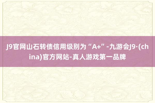 J9官网山石转债信用级别为“A+”-九游会J9·(china)官方网站-真人游戏第一品牌