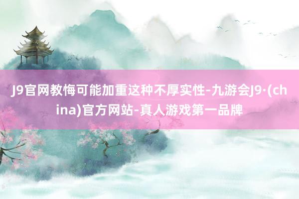 J9官网教悔可能加重这种不厚实性-九游会J9·(china)官方网站-真人游戏第一品牌